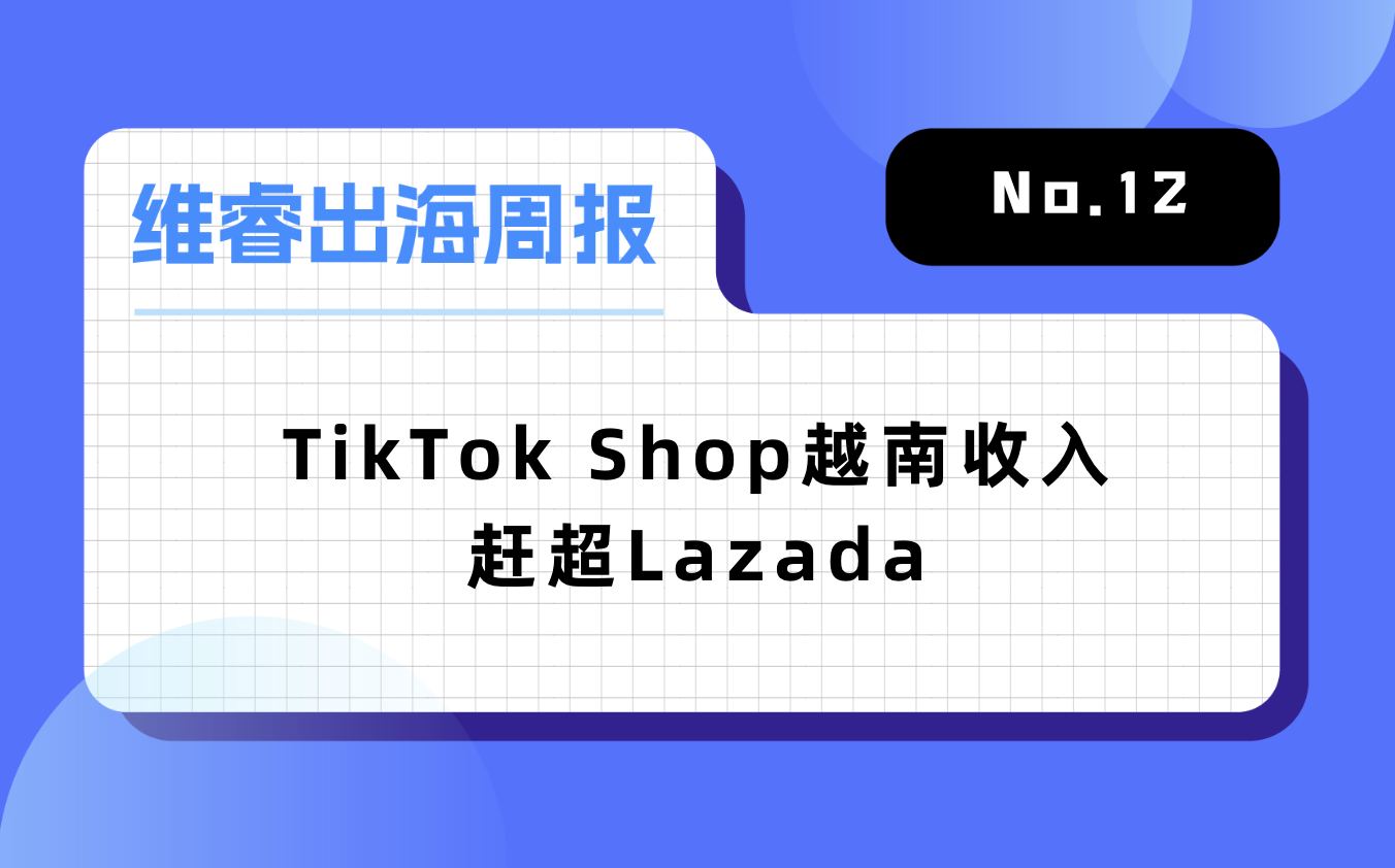 【维睿出海周报】TikTok Shop越南收入赶超Lazada，《原神》推出2年移动端收入超276亿元｜No.12