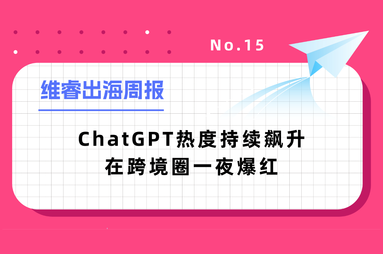 【维睿出海周报】ChatGPT热度一连飙升在跨境圈一夜爆红，亚马逊将更改商品退货规则｜No.15